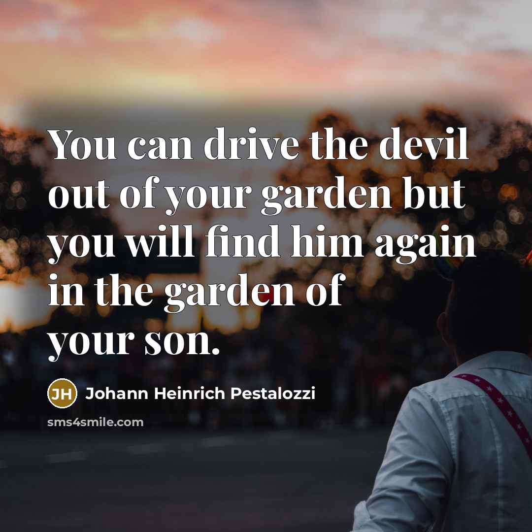 “You can drive the devil out of your garden but…” quote by Johann Heinrich Pestalozzi