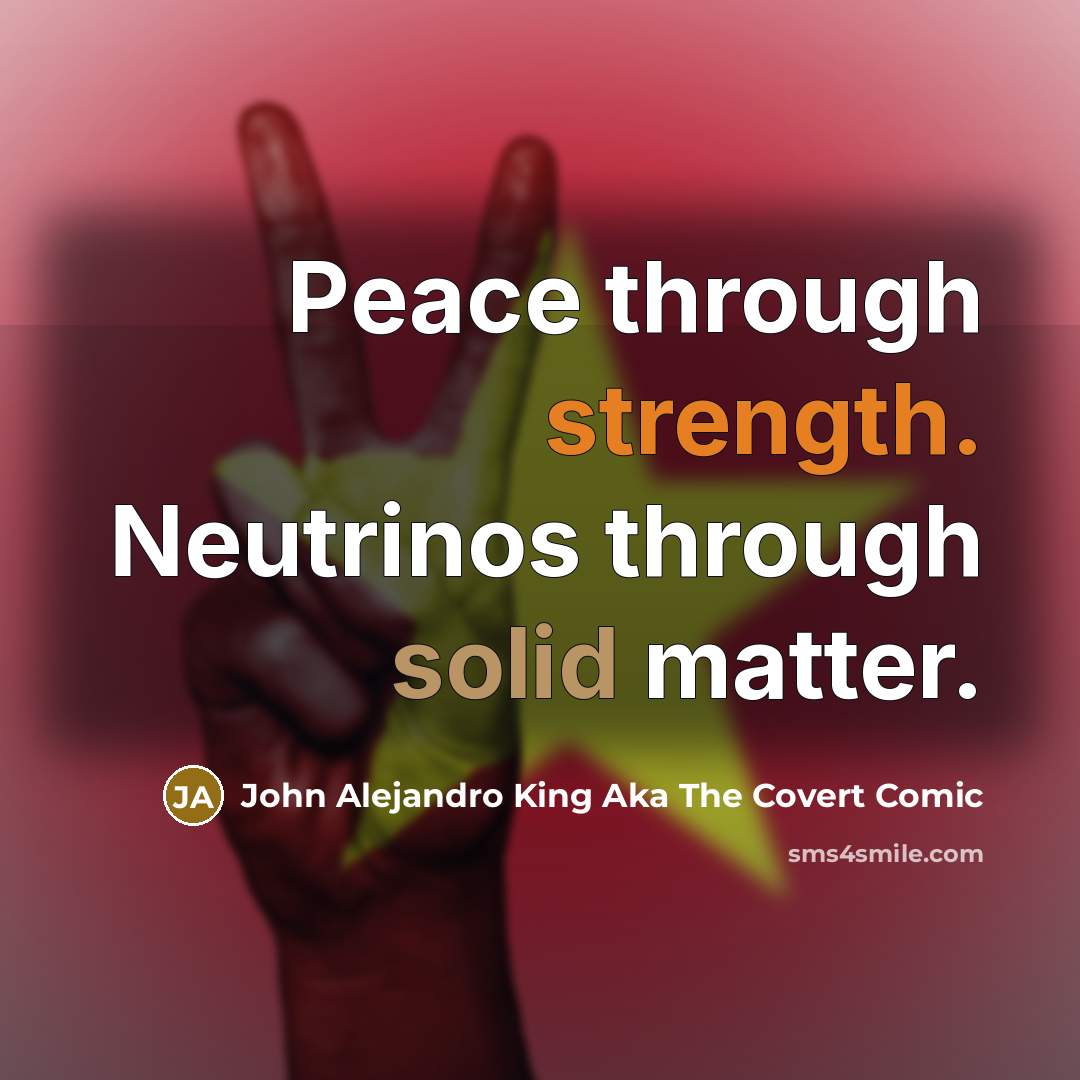 “Peace through strength. Neutrinos through solid matter.” quote by John Alejandro King Aka The Covert Comic