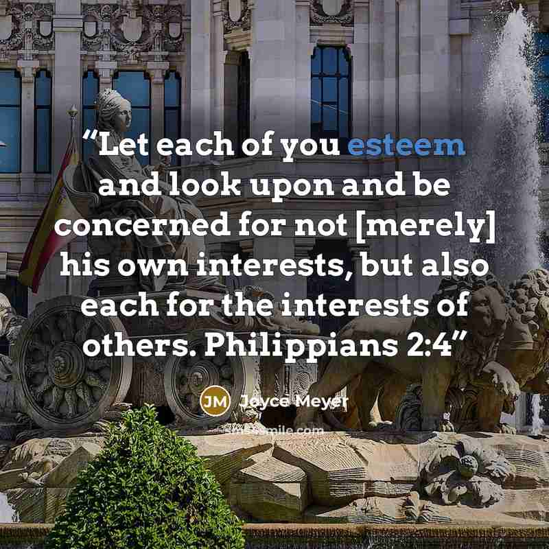 “Let each of you esteem and look upon and be concerned for not [merely] his own interests, but also each for the interests of others. Philippians 2:4” quote by Joyce Meyer