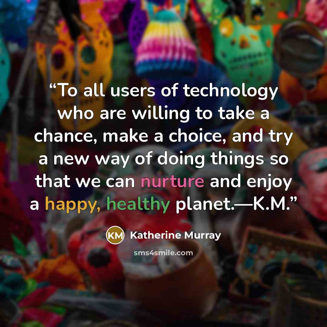 “To all users of technology who are willing to take a chance, make a choice, and try a new way of doing things so that we can nurture and enjoy a happy, healthy planet.—K.M.” quote by Katherine Murray