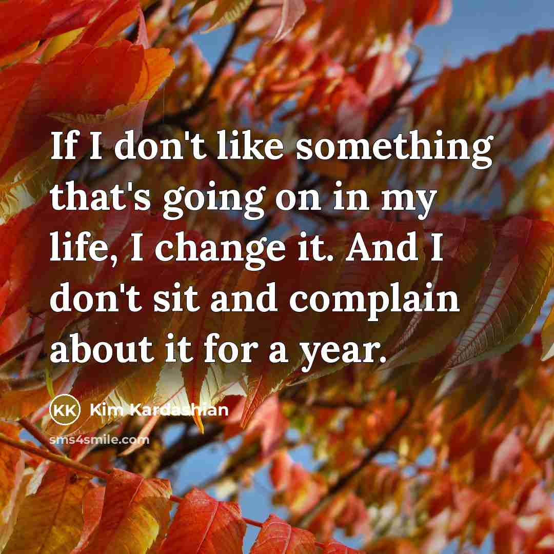 “If I don't like something that's going on in my life, I change it. And I don't sit and complain about it for a year.” quote by Kim Kardashian