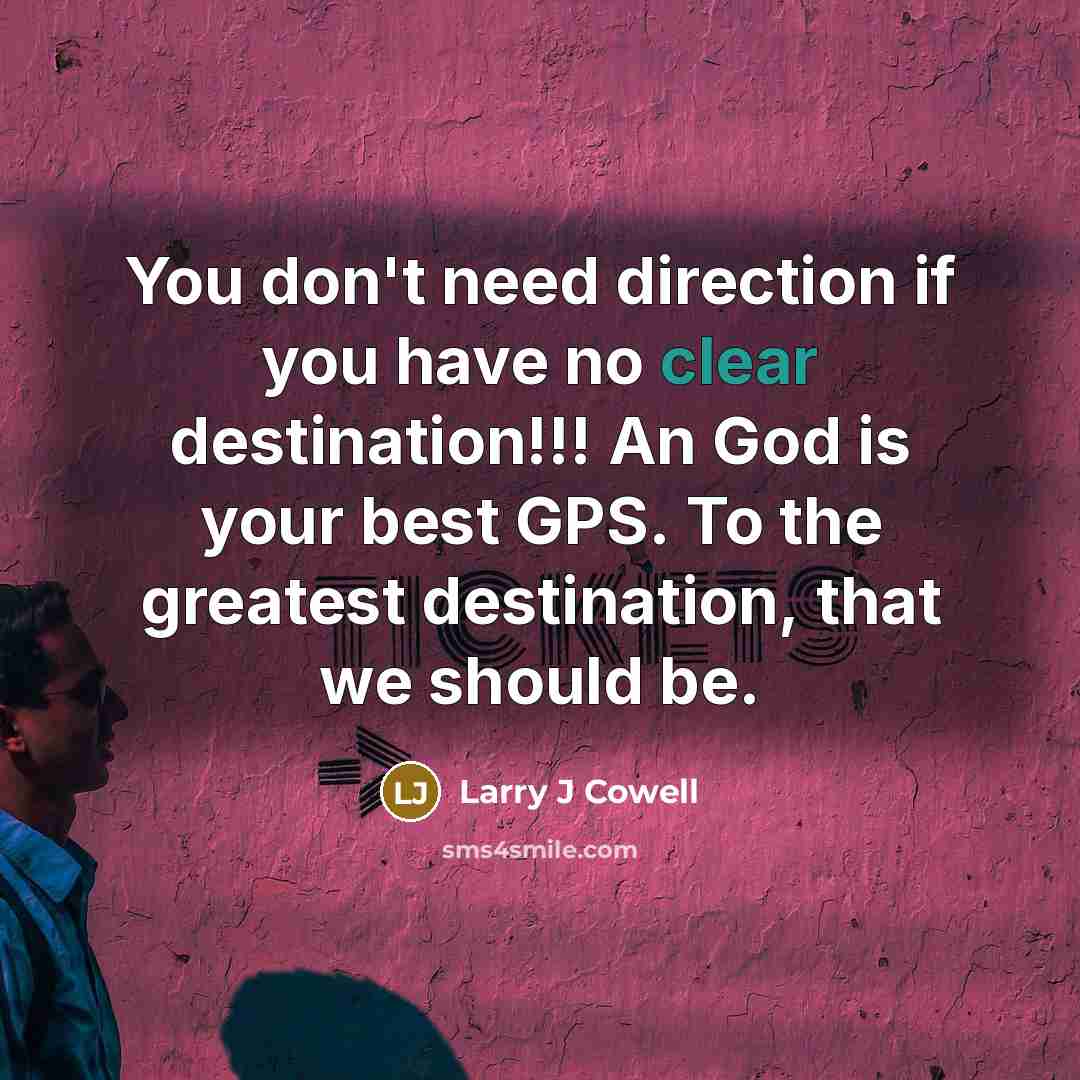 “You don't need direction if you have no clear destination!!! An God is your best GPS. To the greatest destination, that we should be.” quote by Larry J Cowell