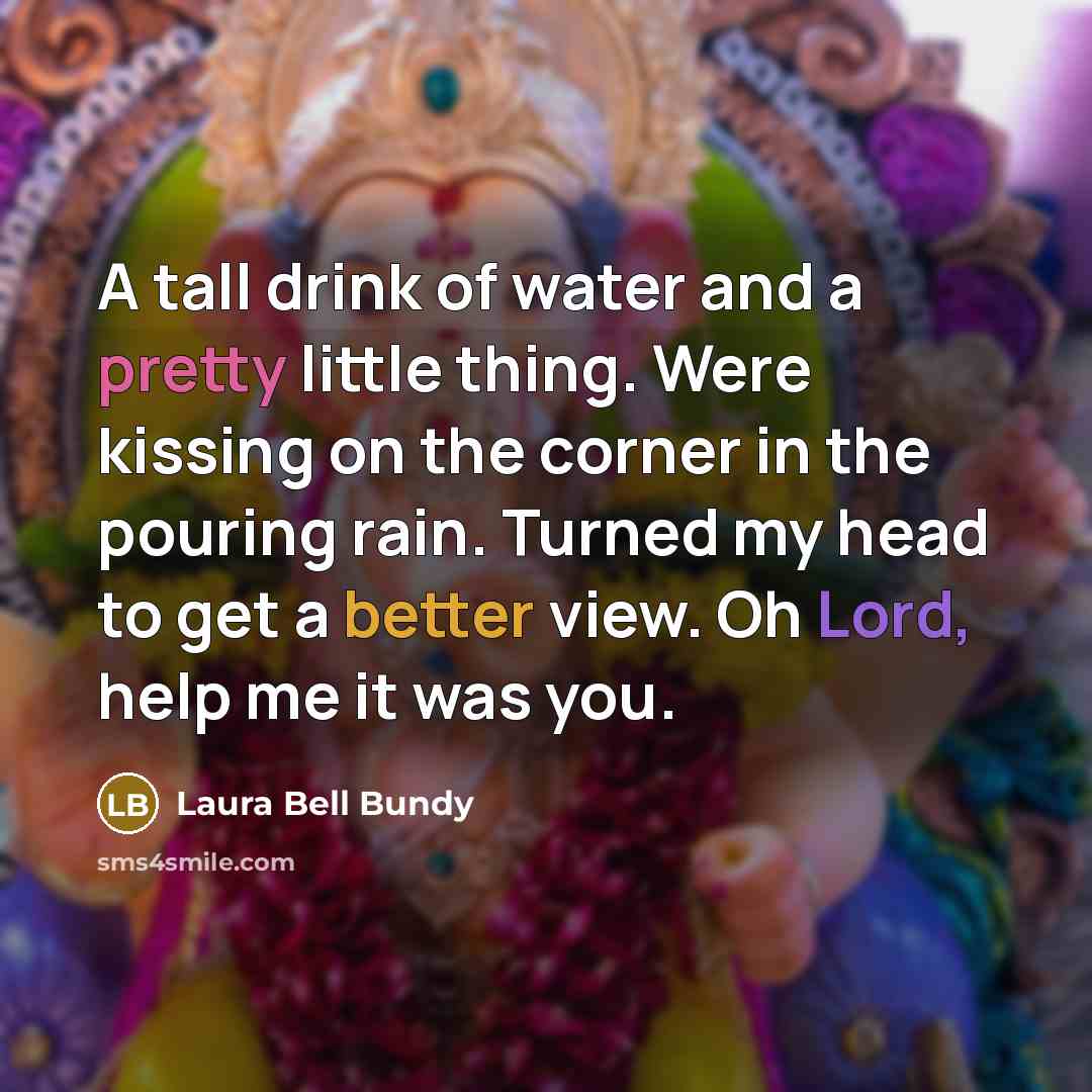 “A tall drink of water and a pretty little thing. Were kissing on the corner in the pouring rain. Turned my head to get a better view. Oh Lord, help me it was you.” quote by Laura Bell Bundy