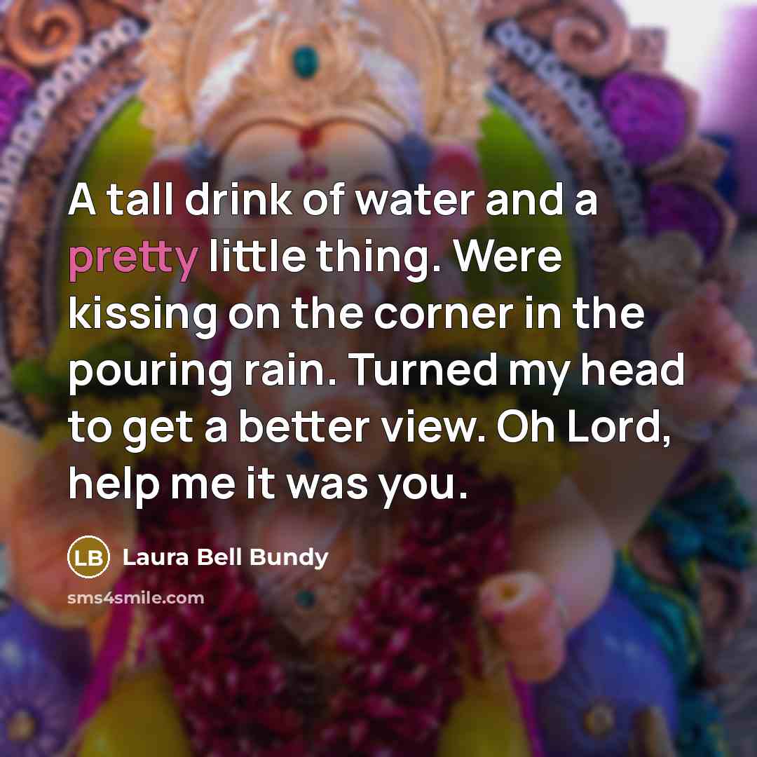 “A tall drink of water and a pretty little thing. Were kissing on the corner in the pouring rain. Turned my head to get a better view. Oh Lord, help me it was you.” quote by Laura Bell Bundy