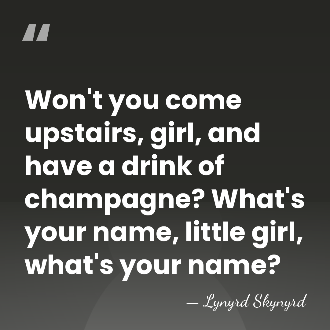 Won't you come upstairs, girl, and have a drink of champagne? What's&hellip; - Lynyrd Skynyrd
