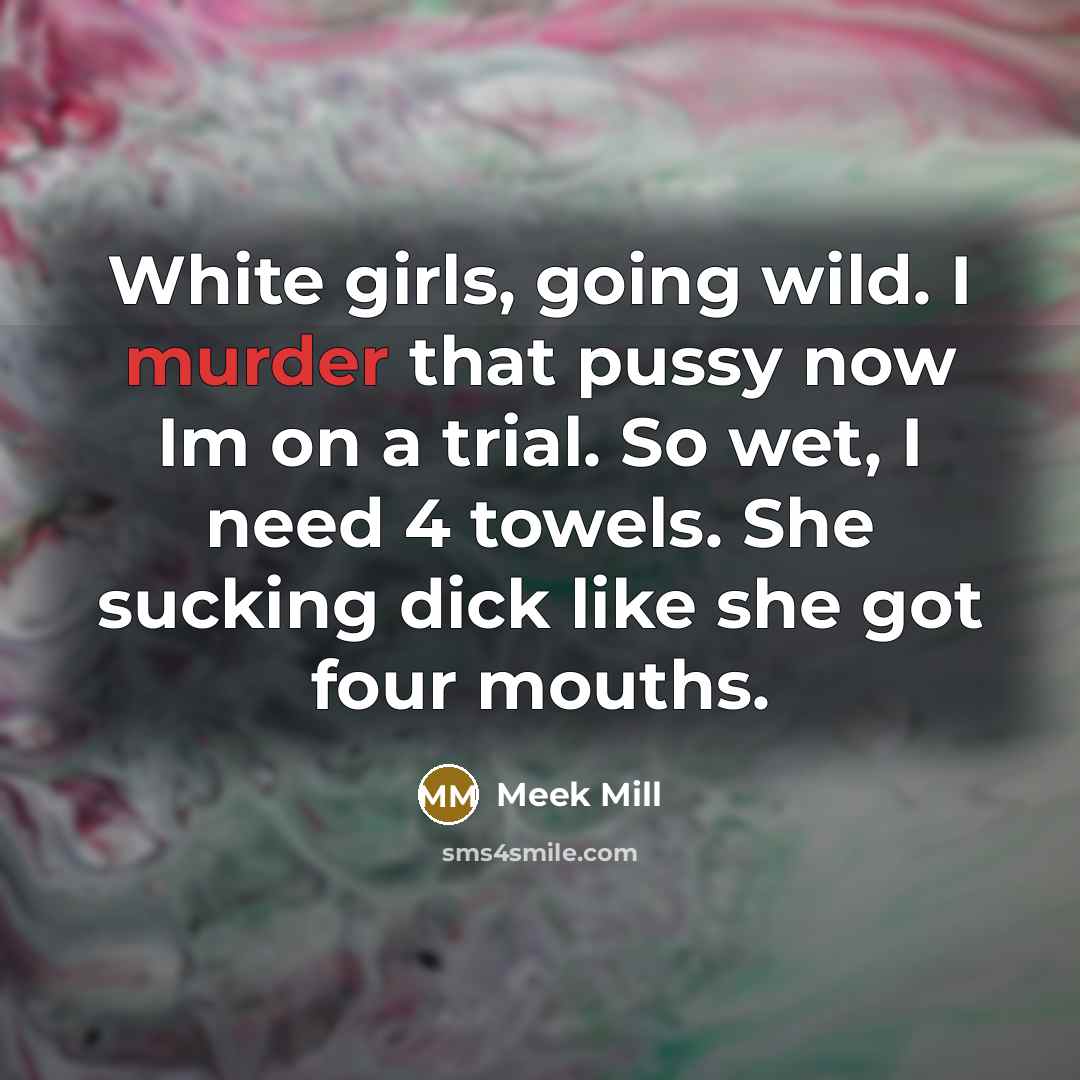“White girls, going wild. I murder that pussy now Im on a trial. So wet, I need 4 towels. She sucking dick like she got four mouths.” quote by Meek Mill