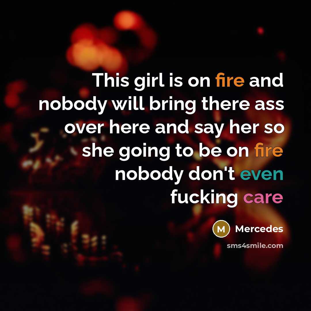 “This girl is on fire and nobody will bring there ass over here and say her so she going to be on fire nobody don't even fucking care” quote by Mercedes