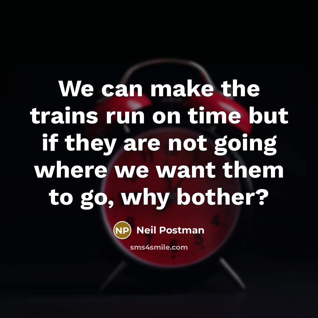 “We can make the trains run on time but if…” quote by Neil Postman