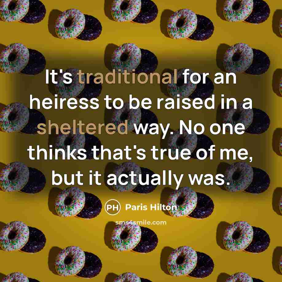 “It's traditional for an heiress to be raised in a sheltered way. No one thinks that's true of me, but it actually was.” quote by Paris Hilton
