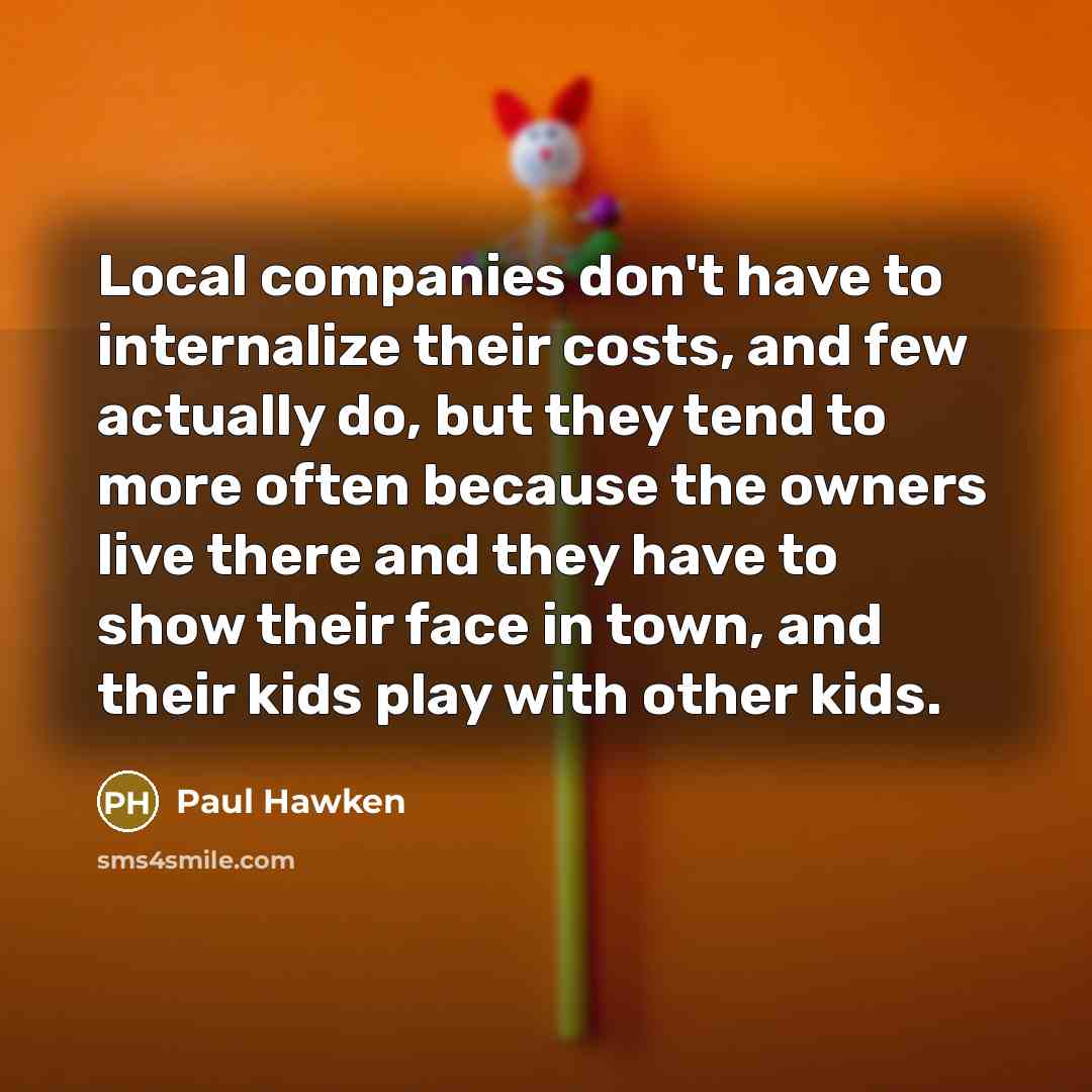 “Local companies don't have to internalize their costs, and few…” quote by Paul Hawken