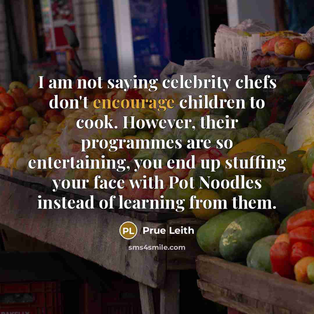 “I am not saying celebrity chefs don't encourage children to…” quote by Prue Leith