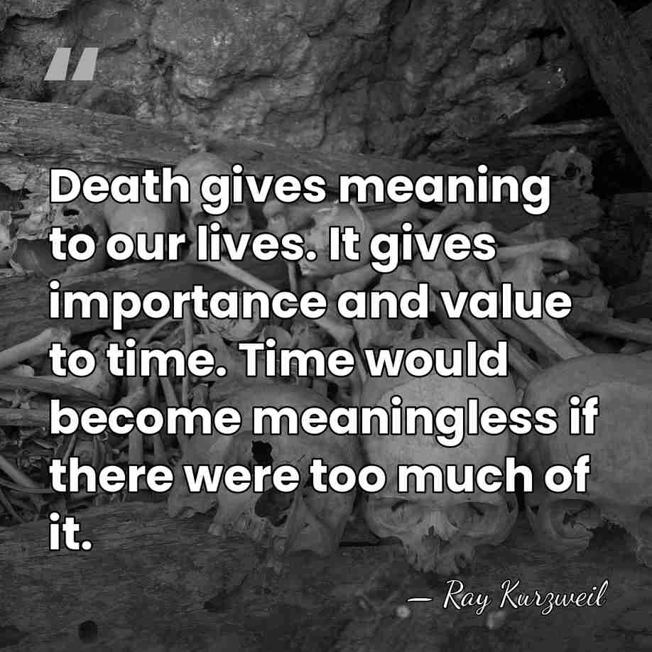 Death gives meaning to our lives. It gives importance and value to&hellip; - Ray Kurzweil
