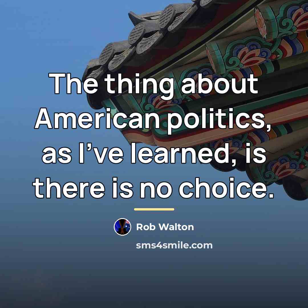 “The thing about American politics, as I've learned, is there…” quote by Rob Walton