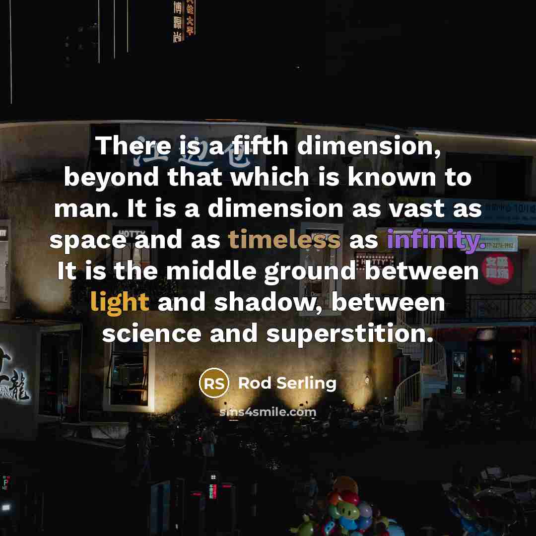 “There is a fifth dimension, beyond that which is known to man. It is a dimension as vast as space and as timeless as infinity. It is the middle ground between light and shadow, between science and superstition.” quote by Rod Serling