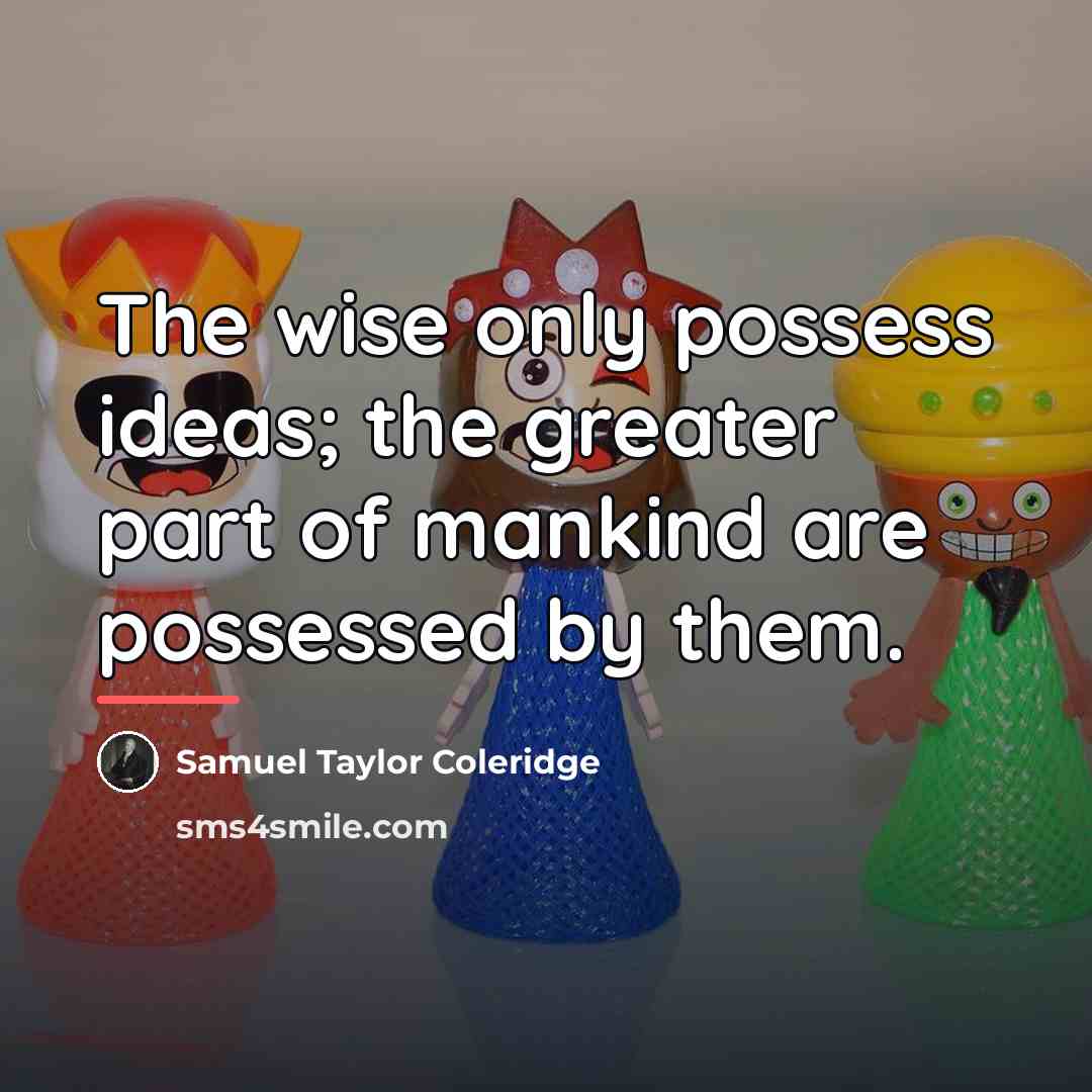 “The wise only possess ideas; the greater part of mankind…” quote by Samuel Taylor Coleridge