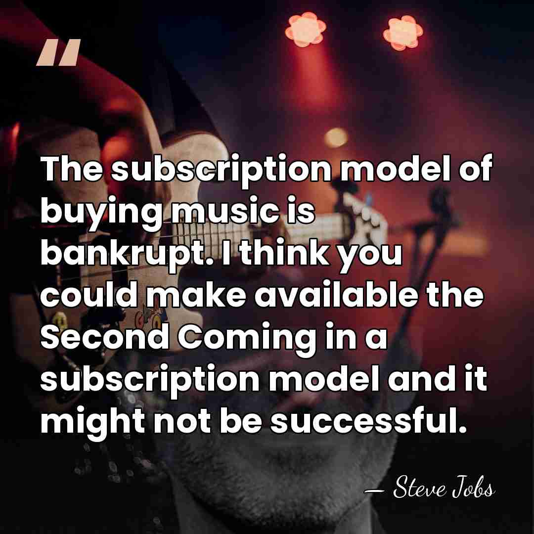 The subscription model of buying music is bankrupt. I think you could&hellip; - Steve Jobs