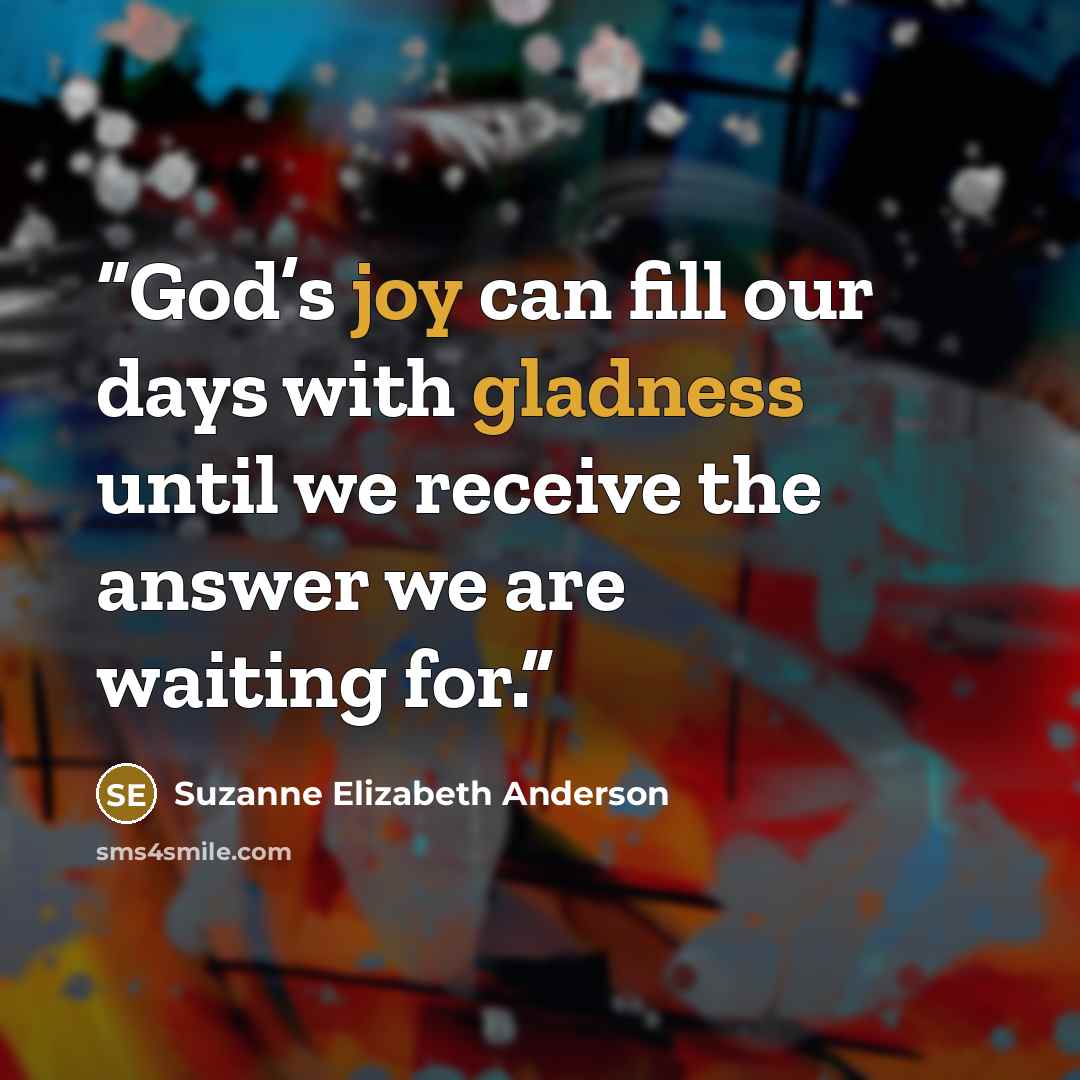 “God’s joy can fill our days with gladness until we receive the answer we are waiting for.” quote by Suzanne Elizabeth Anderson