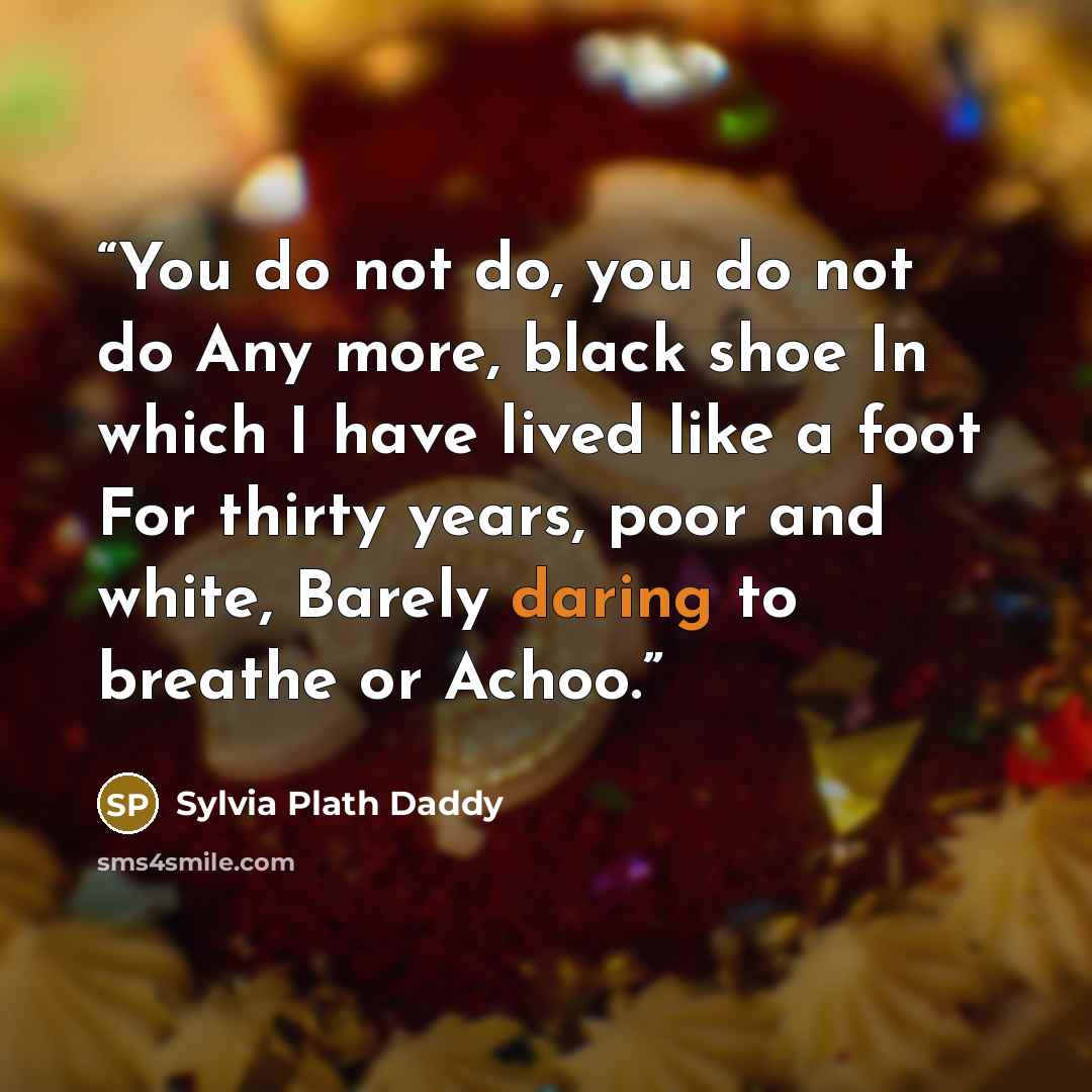 “You do not do, you do not do Any more, black shoe In which I have lived like a foot For thirty years, poor and white, Barely daring to breathe or Achoo.” quote by Sylvia Plath Daddy