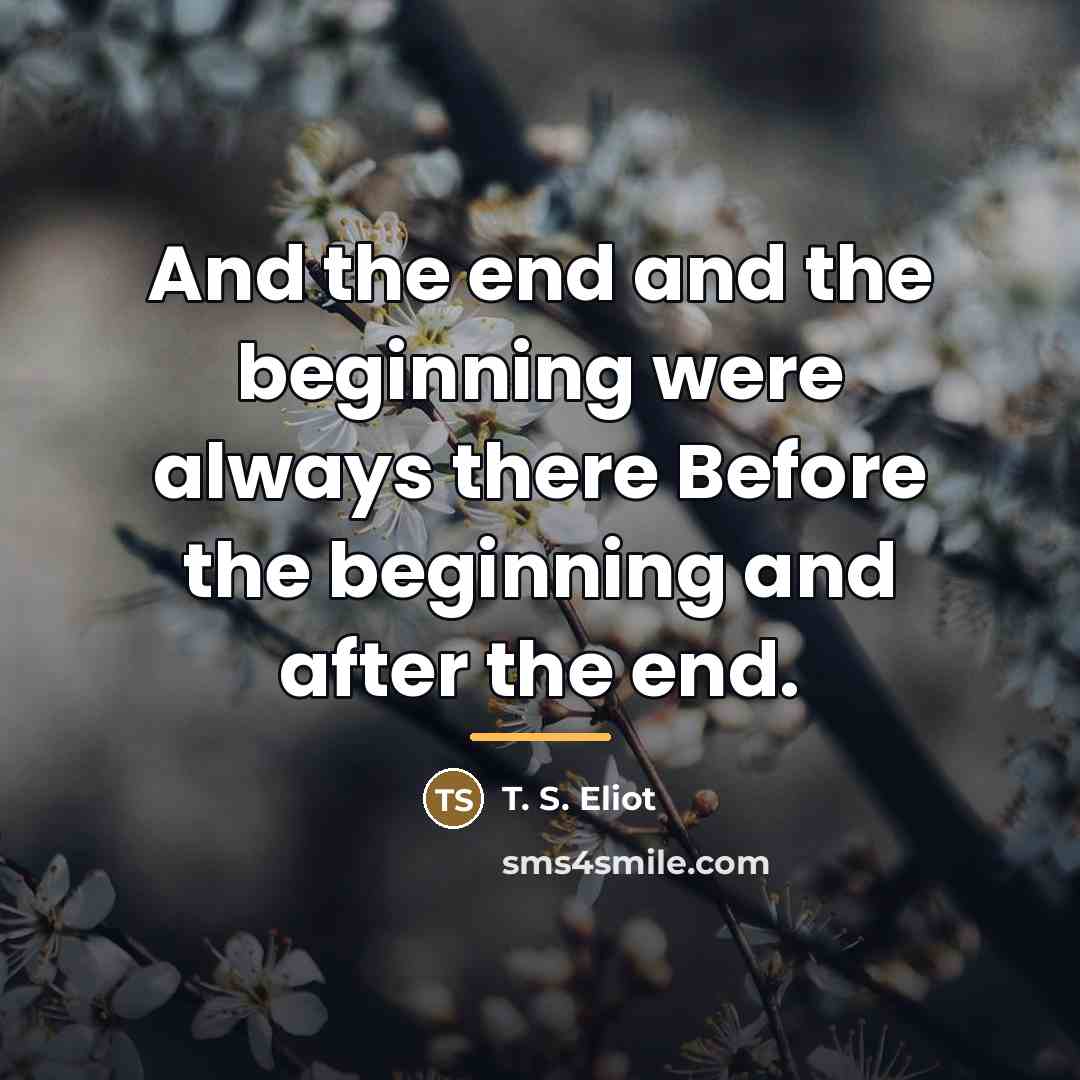 “And the end and the beginning were always there Before…” quote by T. S. Eliot
