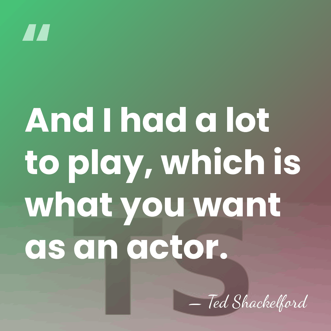 And I had a lot to play, which is what you want&hellip; - Ted Shackelford
