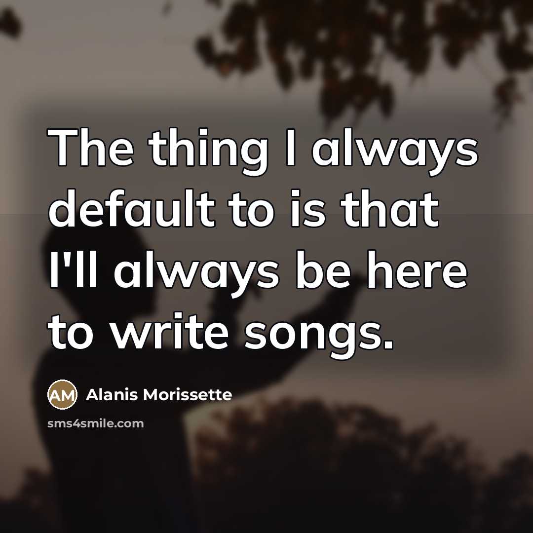“The thing I always default to is that I'll always…” quote by Alanis Morissette