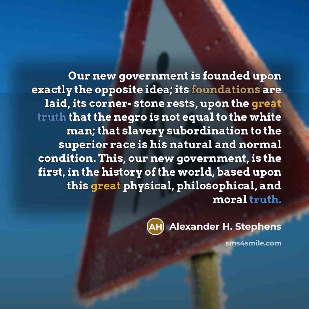“Our new government is founded upon exactly the opposite idea;…” quote by Alexander H. Stephens