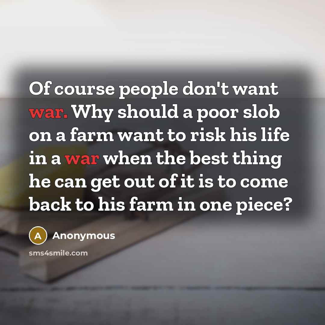 “Of course people don't want war. Why should a poor…” quote by Anonymous