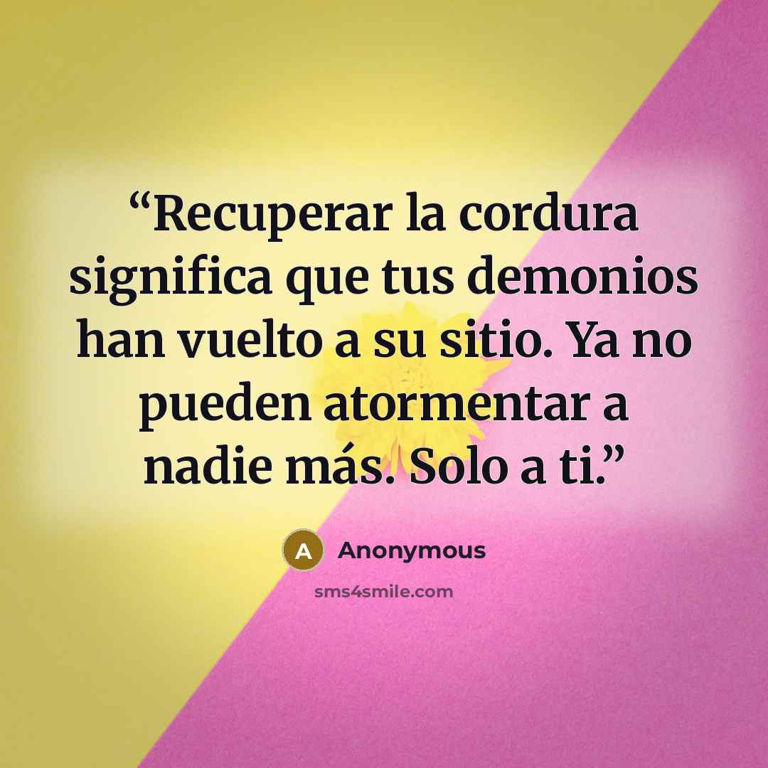 “Recuperar la cordura significa que tus demonios han vuelto a su sitio. Ya no pueden atormentar a nadie más. Solo a ti.” quote by Anonymous