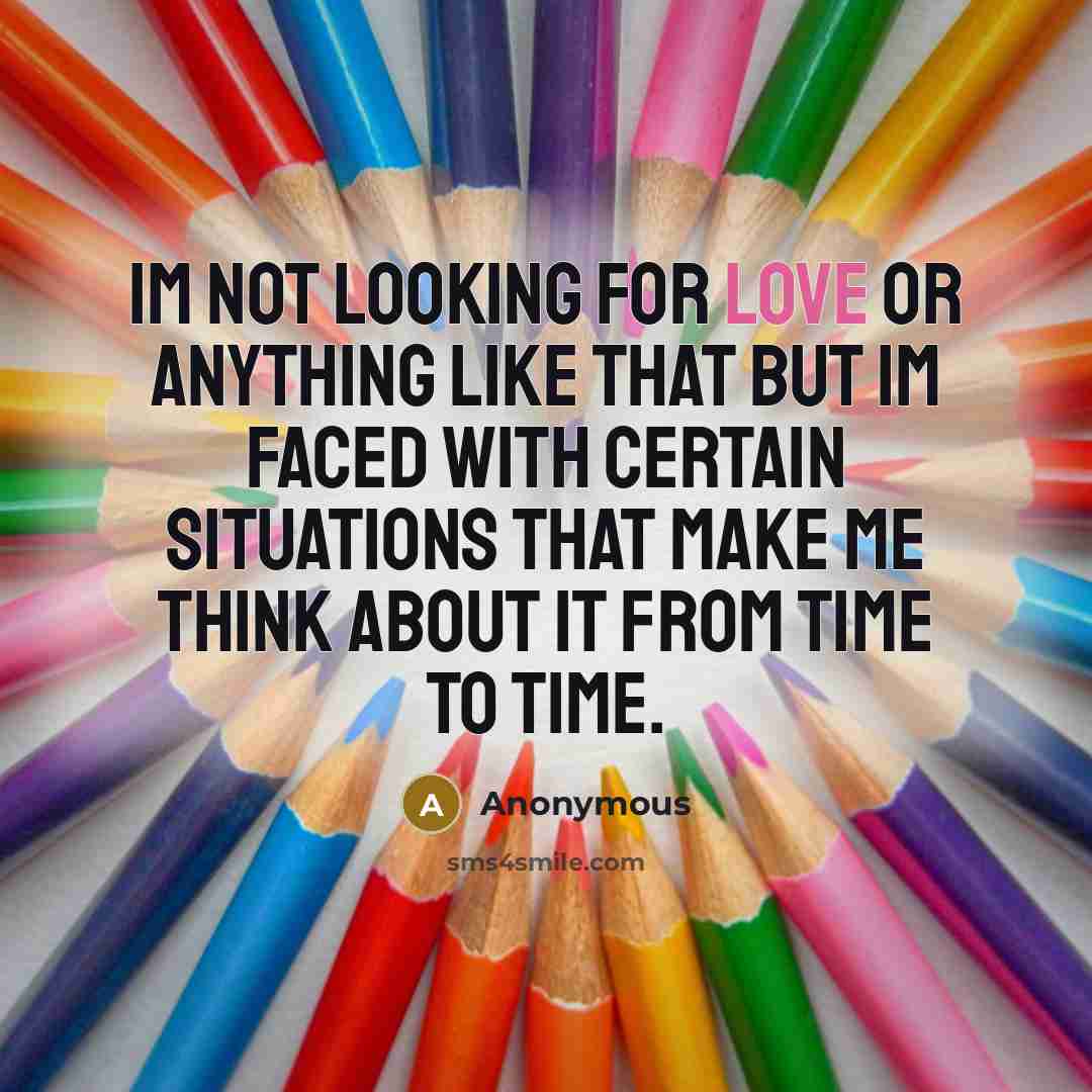 “Im not looking for love or anything like that but Im faced with certain situations that make me think about it from time to time.” quote by Anonymous