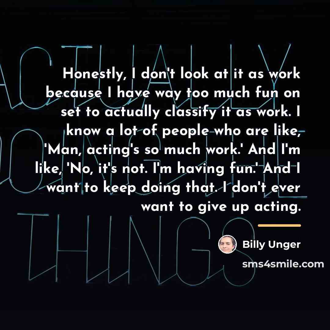 “Honestly, I don't look at it as work because I…” quote by Billy Unger