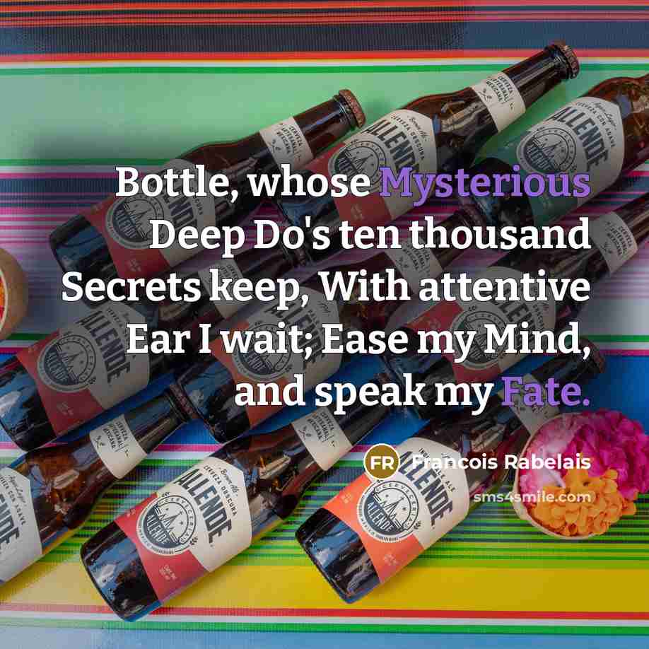 “Bottle, whose Mysterious Deep Do's ten thousand Secrets keep, With attentive Ear I wait; Ease my Mind, and speak my Fate.” quote by Francois Rabelais