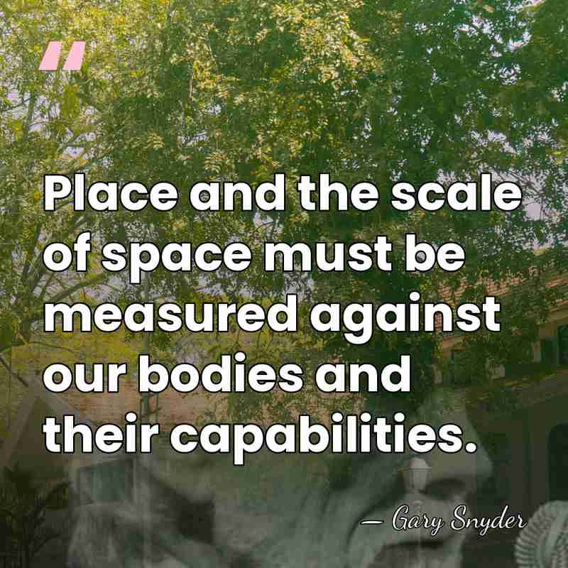 Place and the scale of space must be measured against our bodies&hellip; - Gary Snyder
