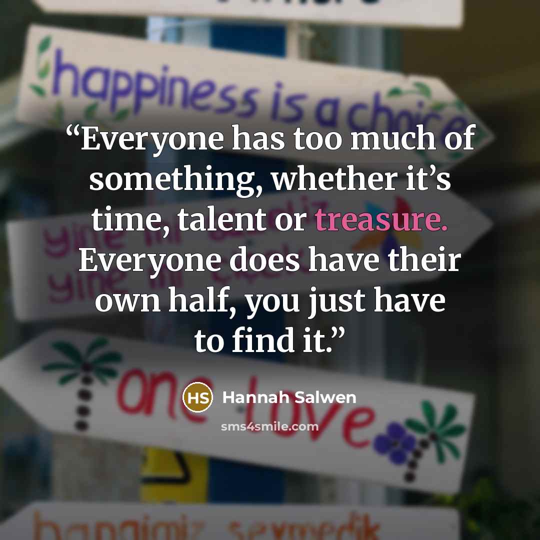 “Everyone has too much of something, whether it’s time, talent or treasure. Everyone does have their own half, you just have to find it.” quote by Hannah Salwen