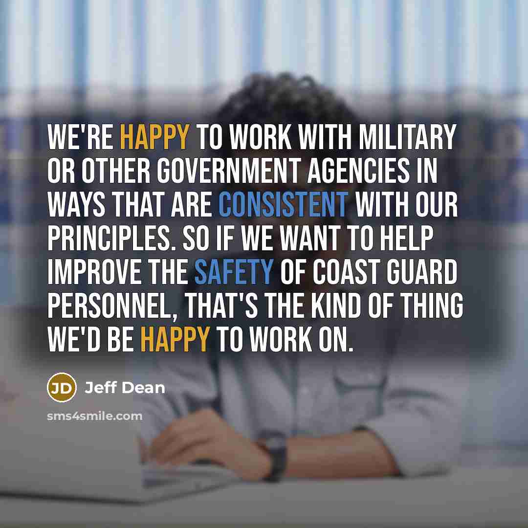 “We're happy to work with military or other government agencies in ways that are consistent with our principles. So if we want to help improve the safety of Coast Guard personnel, that's the kind of thing we'd be happy to work on.” quote by Jeff Dean