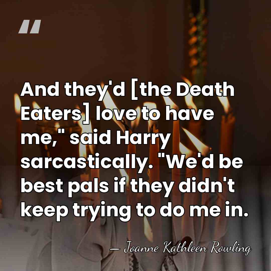 And they'd [the Death Eaters] love to have me," said Harry sarcastically.&hellip; - Joanne Kathleen Rowling