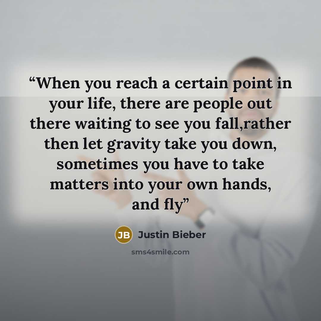 “When you reach a certain point in your life, there are people out there waiting to see you fall,rather then let gravity take you down, sometimes you have to take matters into your own hands, and fly” quote by Justin Bieber