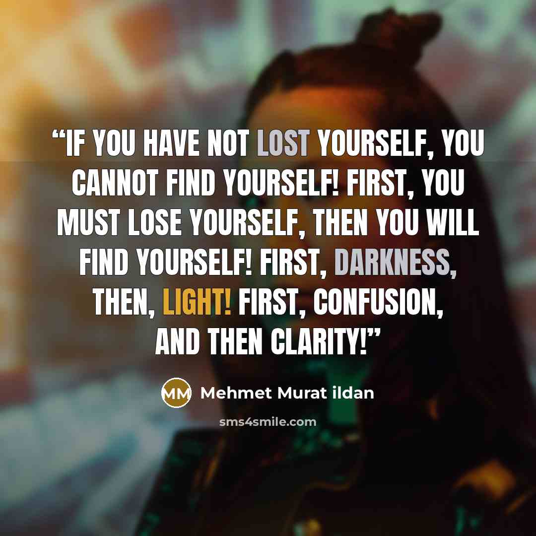 “If you have not lost yourself, you cannot find yourself! First, you must lose yourself, then you will find yourself! First, darkness, then, light! First, confusion, and then clarity!” quote by Mehmet Murat ildan