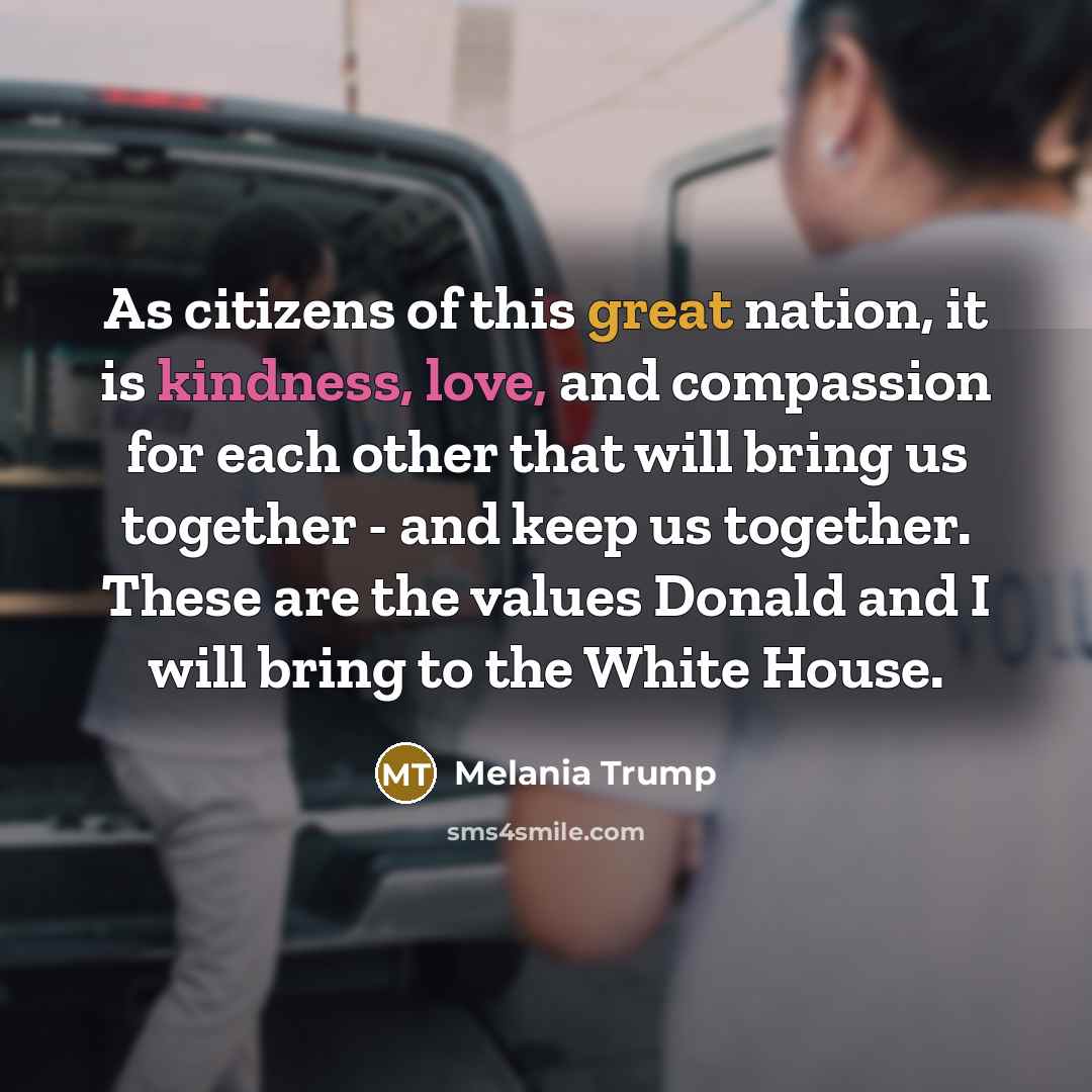 “As citizens of this great nation, it is kindness, love, and compassion for each other that will bring us together - and keep us together. These are the values Donald and I will bring to the White House.” quote by Melania Trump
