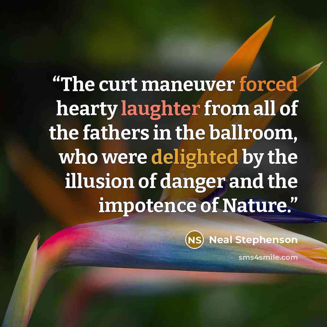 “The curt maneuver forced hearty laughter from all of the fathers in the ballroom, who were delighted by the illusion of danger and the impotence of Nature.” quote by Neal Stephenson