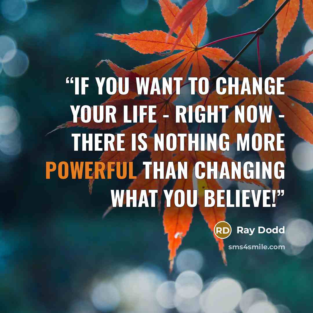 “If you want to change your life - right now - there is nothing more powerful than changing what you believe!” quote by Ray Dodd