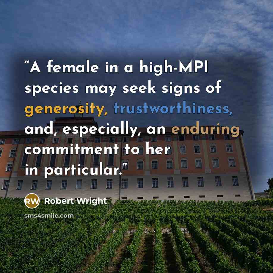 “A female in a high-MPI species may seek signs of generosity, trustworthiness, and, especially, an enduring commitment to her in particular.” quote by Robert Wright