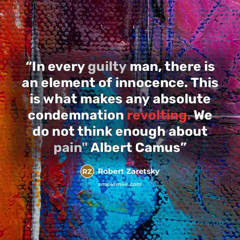 “In every guilty man, there is an element of innocence. This is what makes any absolute condemnation revolting. We do not think enough about pain" Albert Camus” quote by Robert Zaretsky