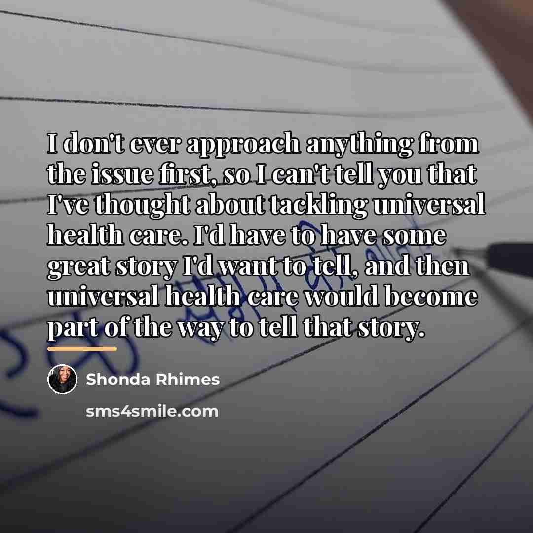 “I don't ever approach anything from the issue first, so…” quote by Shonda Rhimes
