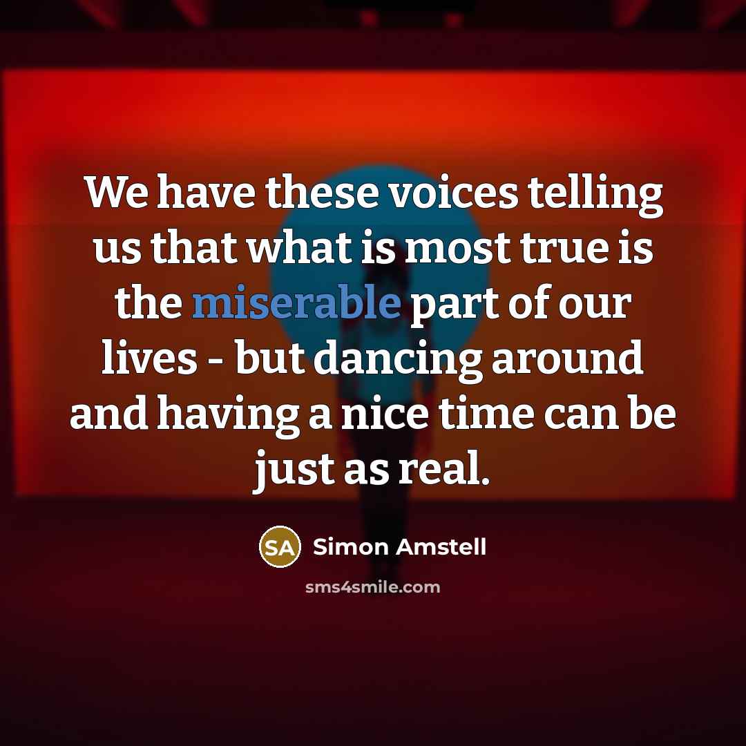 “We have these voices telling us that what is most true is the miserable part of our lives - but dancing around and having a nice time can be just as real.” quote by Simon Amstell