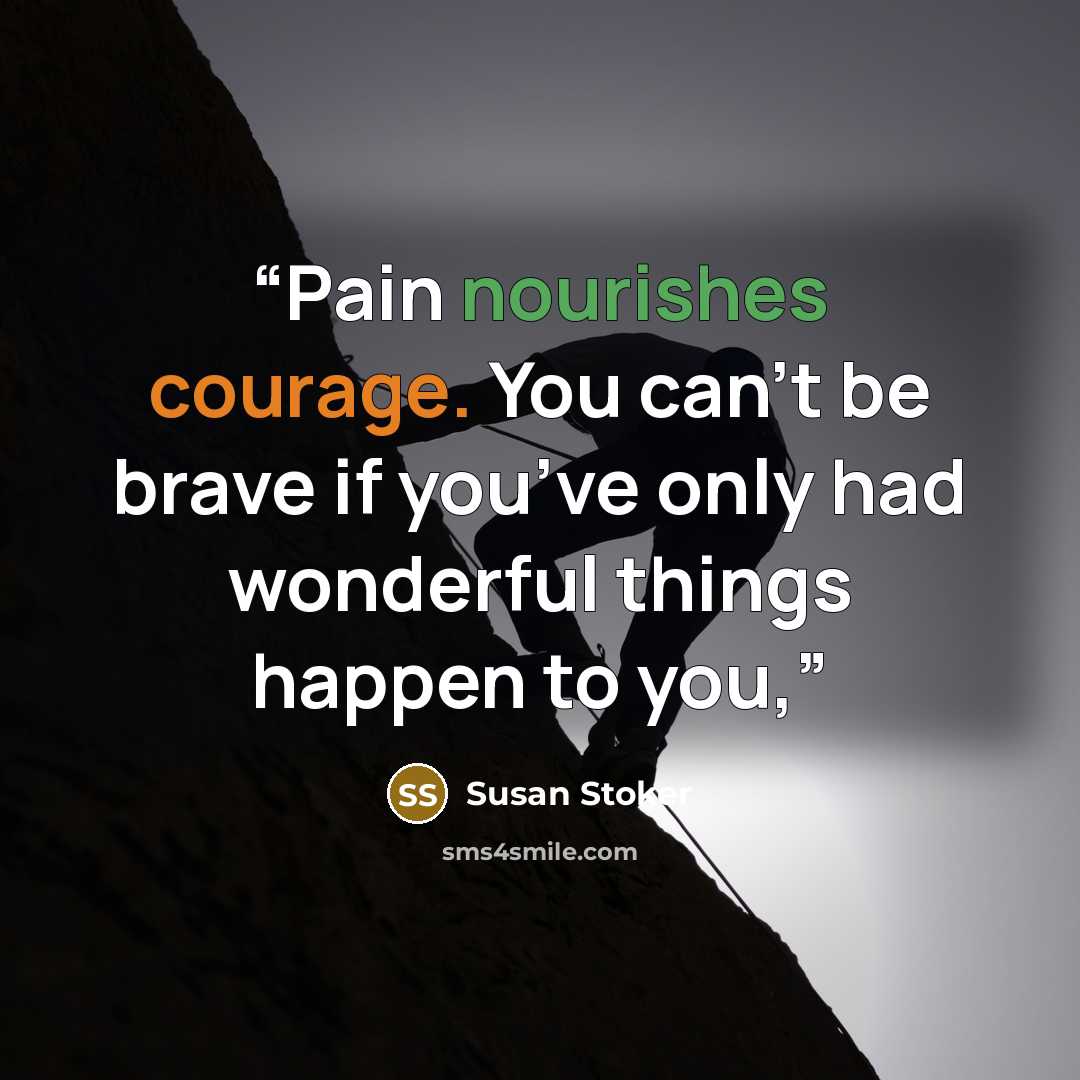 “Pain nourishes courage. You can’t be brave if you’ve only had wonderful things happen to you,” quote by Susan Stoker