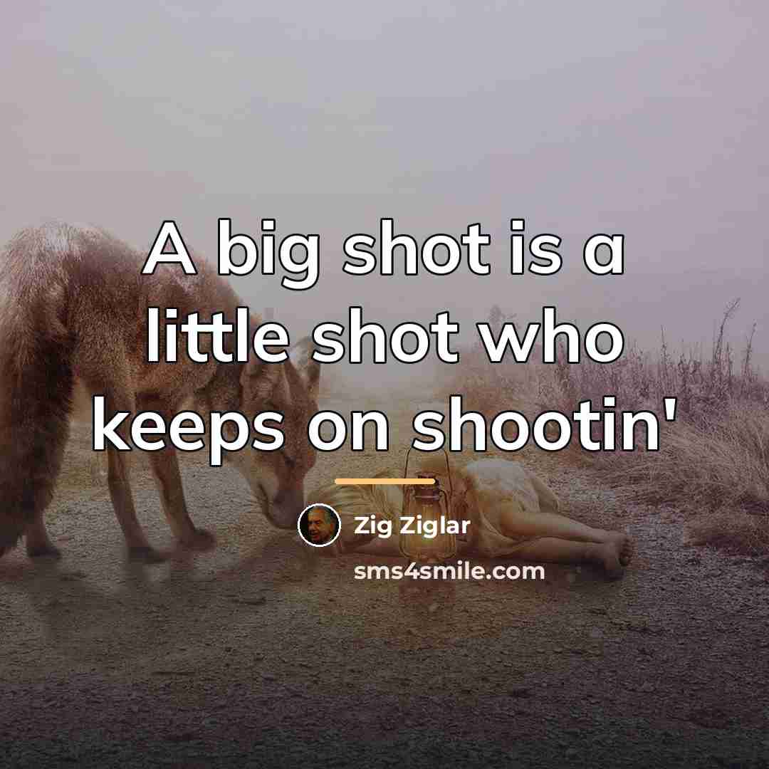 “A big shot is a little shot who keeps on…” quote by Zig Ziglar