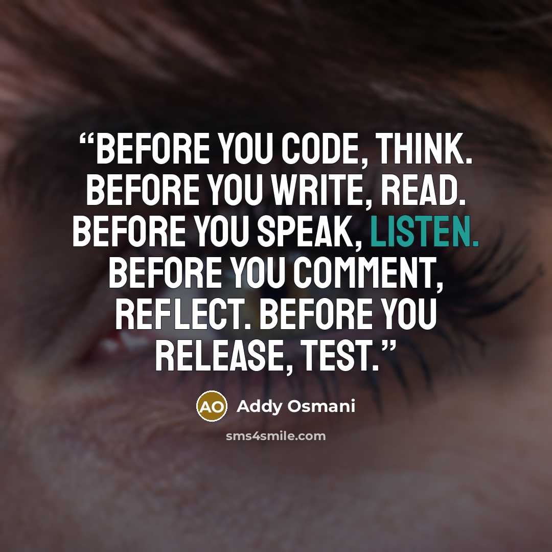 “Before you code, think. Before you write, read. Before you speak, listen. Before you comment, reflect. Before you release, test.” quote by Addy Osmani