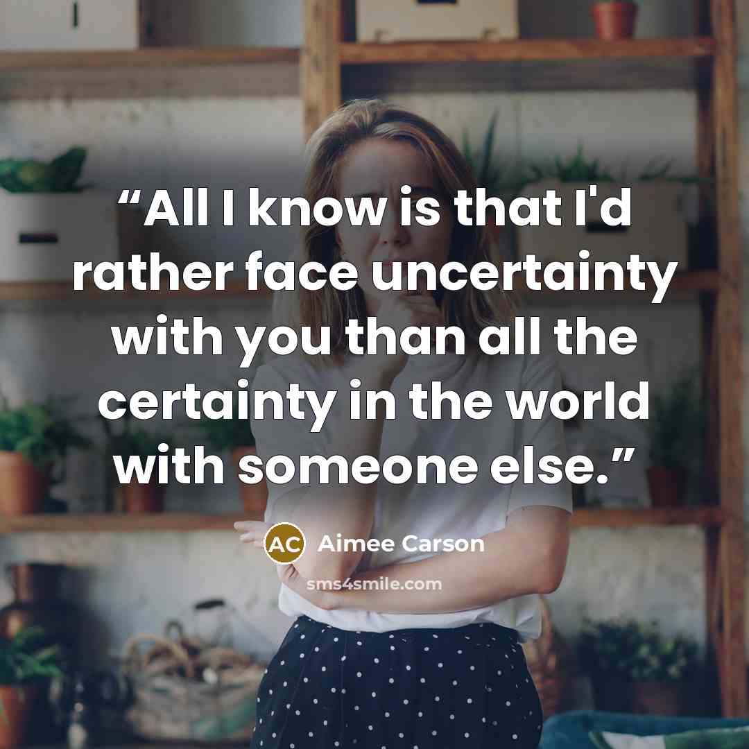 “All I know is that I'd rather face uncertainty with you than all the certainty in the world with someone else.” quote by Aimee Carson
