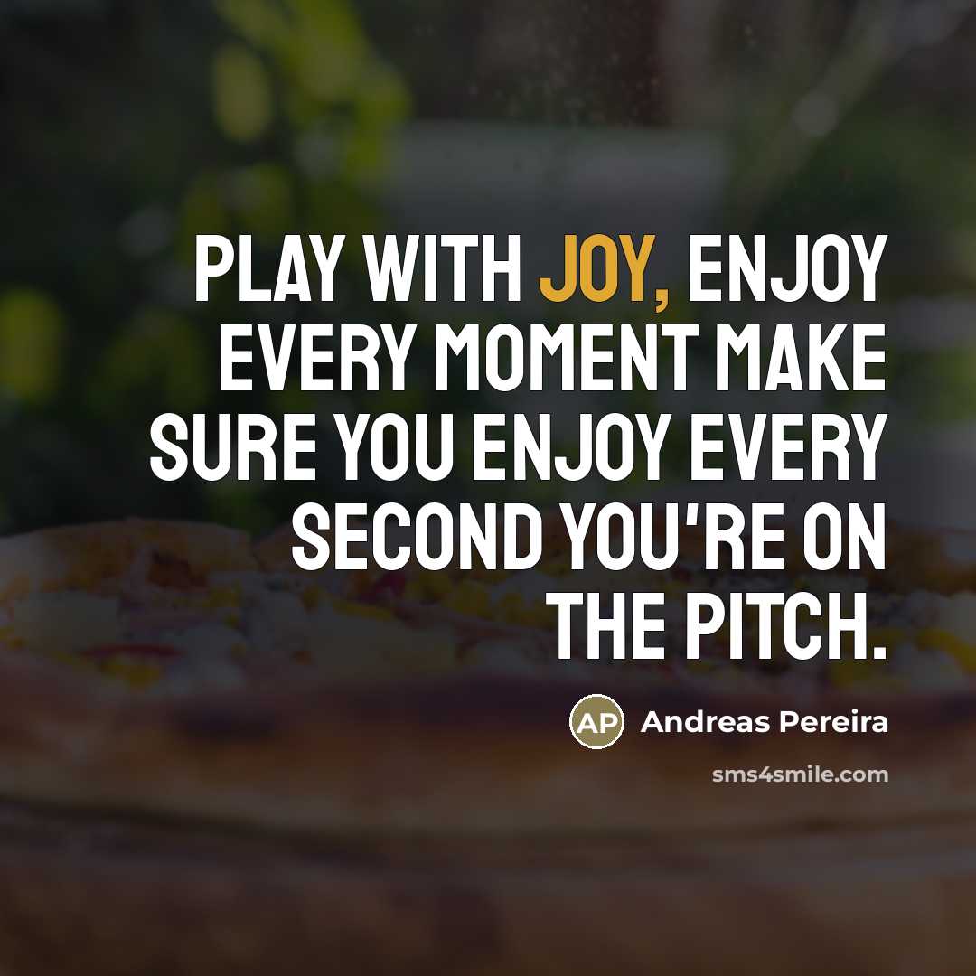 “Play with joy, enjoy every moment make sure you enjoy…” quote by Andreas Pereira