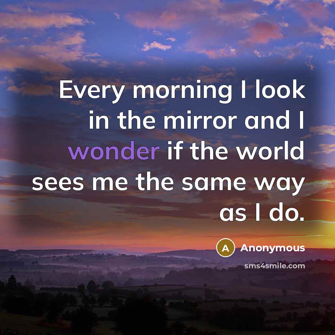 “Every morning I look in the mirror and I wonder…” quote by Anonymous